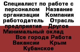 Специалист по работе с персоналом › Название организации ­ Компания-работодатель › Отрасль предприятия ­ Другое › Минимальный оклад ­ 18 000 - Все города Работа » Вакансии   . Крым,Кубанское